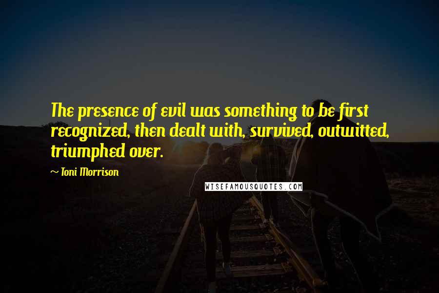 Toni Morrison Quotes: The presence of evil was something to be first recognized, then dealt with, survived, outwitted, triumphed over.