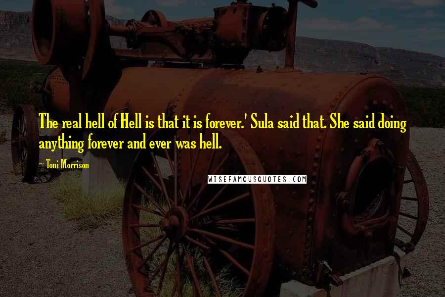 Toni Morrison Quotes: The real hell of Hell is that it is forever.' Sula said that. She said doing anything forever and ever was hell.