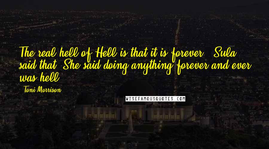 Toni Morrison Quotes: The real hell of Hell is that it is forever.' Sula said that. She said doing anything forever and ever was hell.