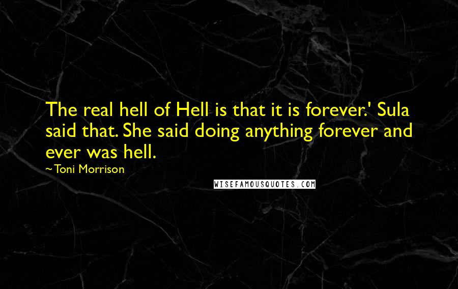 Toni Morrison Quotes: The real hell of Hell is that it is forever.' Sula said that. She said doing anything forever and ever was hell.