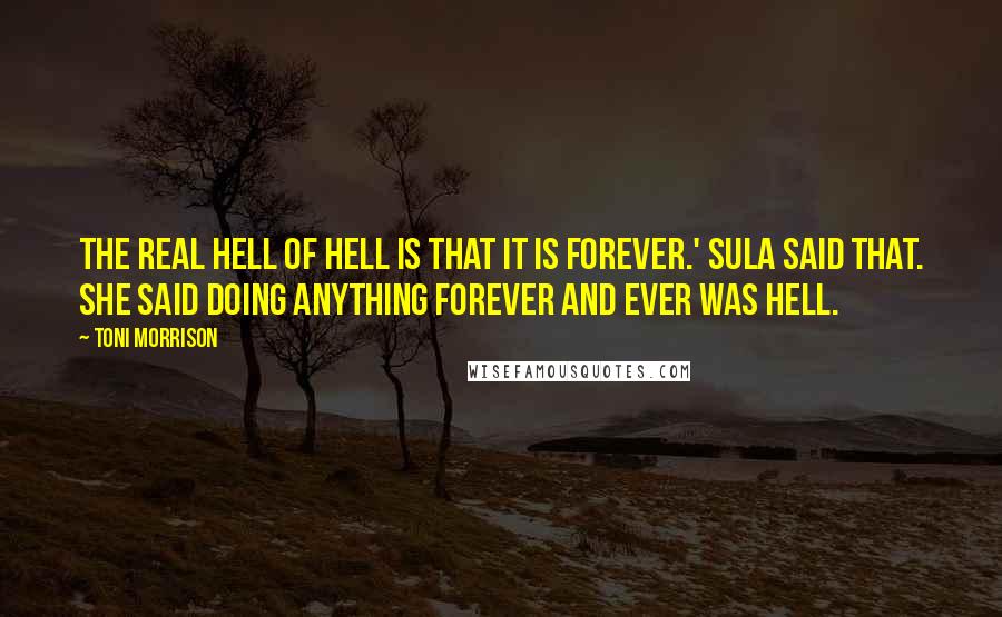 Toni Morrison Quotes: The real hell of Hell is that it is forever.' Sula said that. She said doing anything forever and ever was hell.