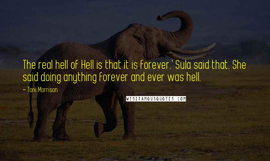 Toni Morrison Quotes: The real hell of Hell is that it is forever.' Sula said that. She said doing anything forever and ever was hell.