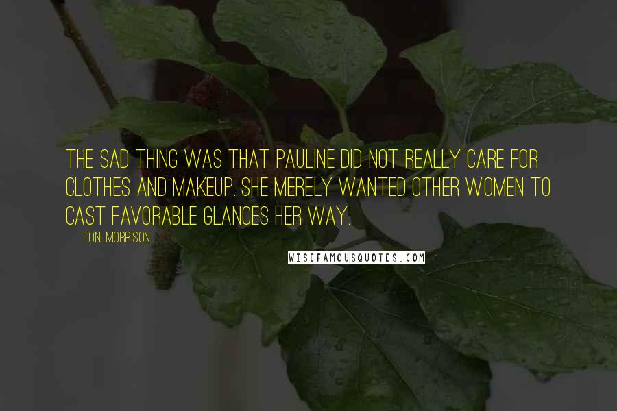 Toni Morrison Quotes: The sad thing was that Pauline did not really care for clothes and makeup. She merely wanted other women to cast favorable glances her way.