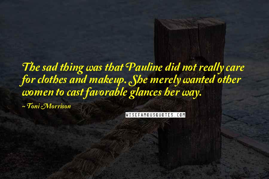 Toni Morrison Quotes: The sad thing was that Pauline did not really care for clothes and makeup. She merely wanted other women to cast favorable glances her way.