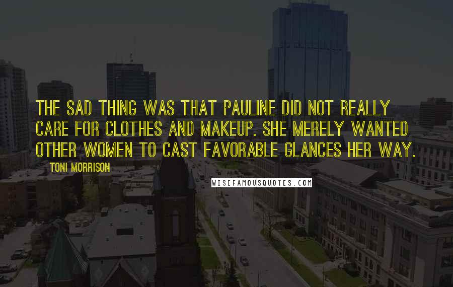Toni Morrison Quotes: The sad thing was that Pauline did not really care for clothes and makeup. She merely wanted other women to cast favorable glances her way.