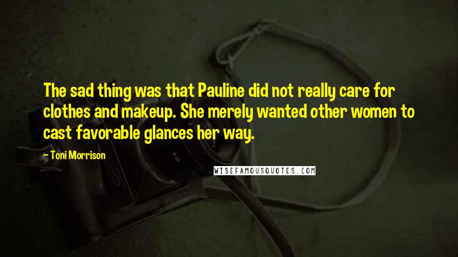 Toni Morrison Quotes: The sad thing was that Pauline did not really care for clothes and makeup. She merely wanted other women to cast favorable glances her way.