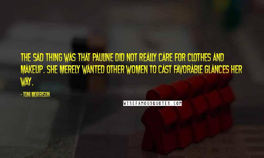 Toni Morrison Quotes: The sad thing was that Pauline did not really care for clothes and makeup. She merely wanted other women to cast favorable glances her way.