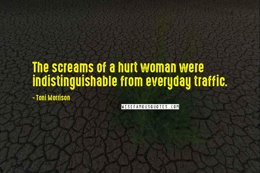 Toni Morrison Quotes: The screams of a hurt woman were indistinguishable from everyday traffic.