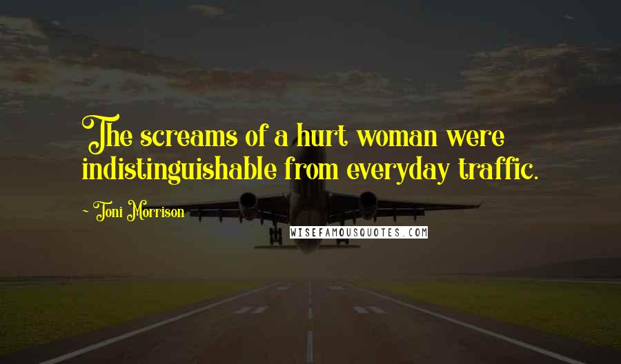 Toni Morrison Quotes: The screams of a hurt woman were indistinguishable from everyday traffic.