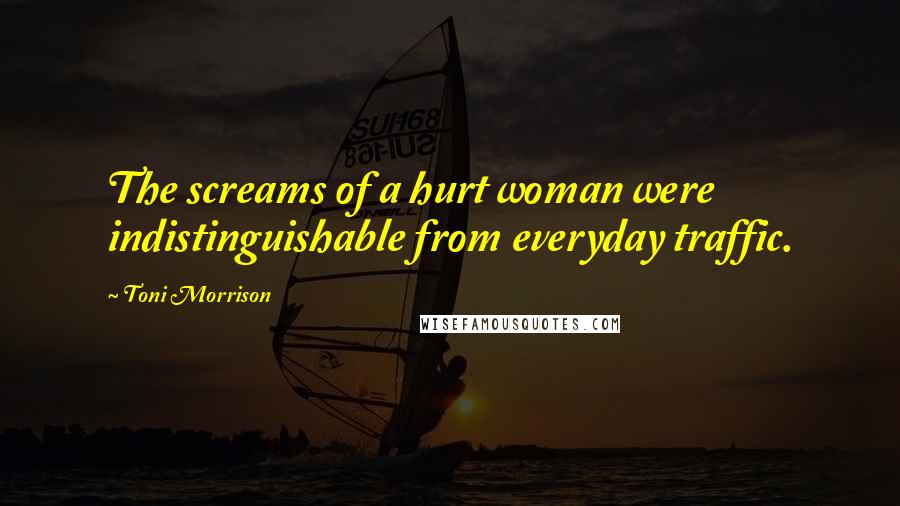 Toni Morrison Quotes: The screams of a hurt woman were indistinguishable from everyday traffic.