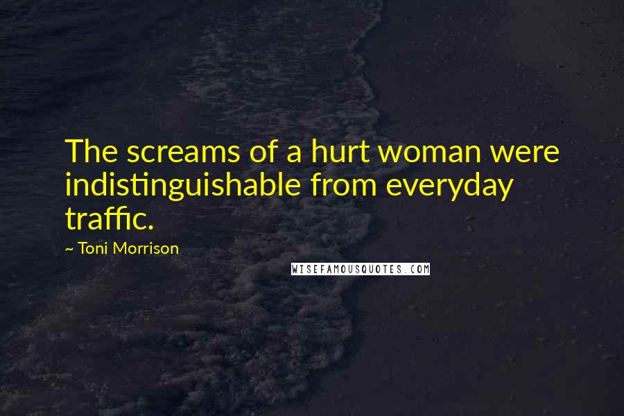 Toni Morrison Quotes: The screams of a hurt woman were indistinguishable from everyday traffic.