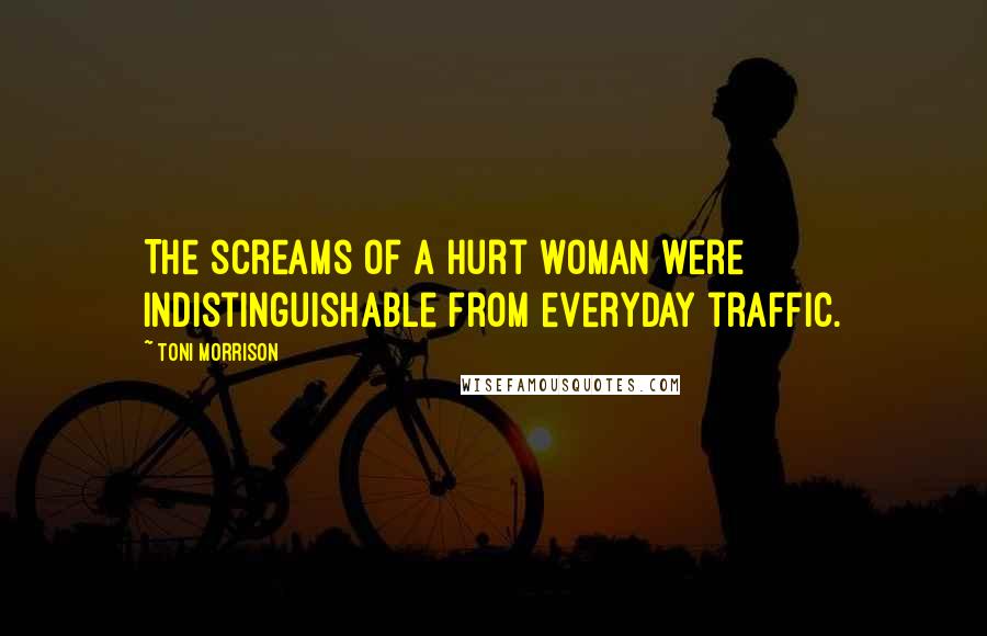 Toni Morrison Quotes: The screams of a hurt woman were indistinguishable from everyday traffic.