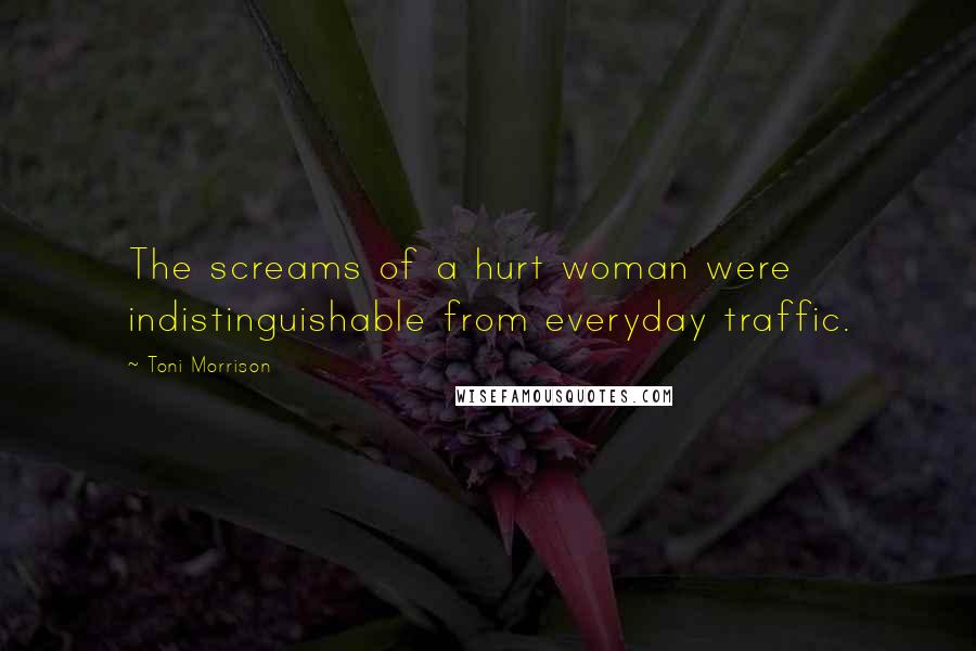 Toni Morrison Quotes: The screams of a hurt woman were indistinguishable from everyday traffic.