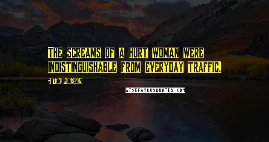 Toni Morrison Quotes: The screams of a hurt woman were indistinguishable from everyday traffic.