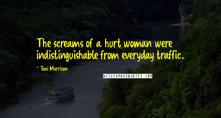 Toni Morrison Quotes: The screams of a hurt woman were indistinguishable from everyday traffic.