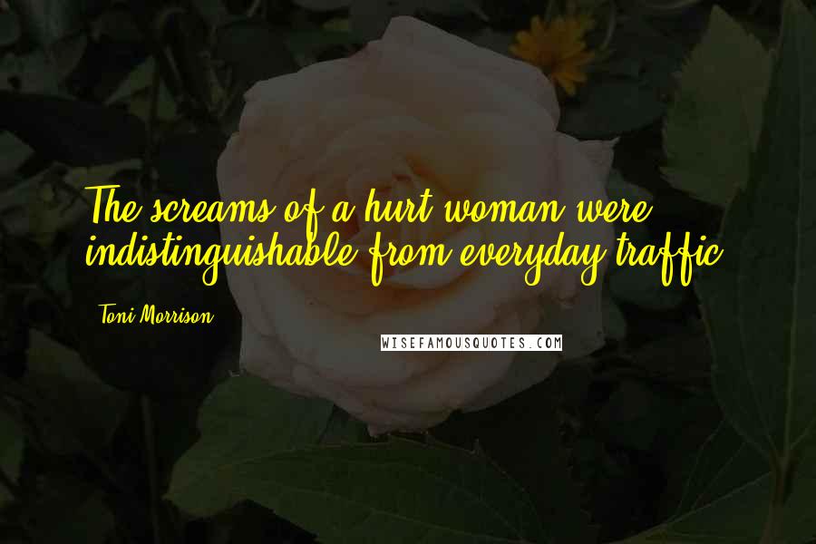 Toni Morrison Quotes: The screams of a hurt woman were indistinguishable from everyday traffic.