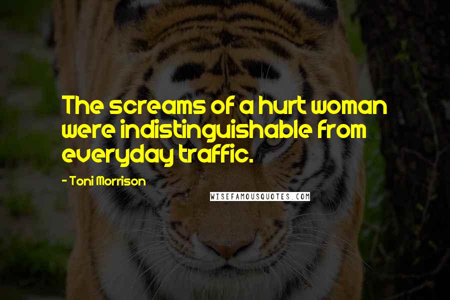 Toni Morrison Quotes: The screams of a hurt woman were indistinguishable from everyday traffic.