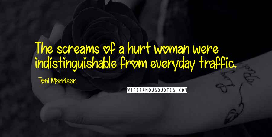 Toni Morrison Quotes: The screams of a hurt woman were indistinguishable from everyday traffic.