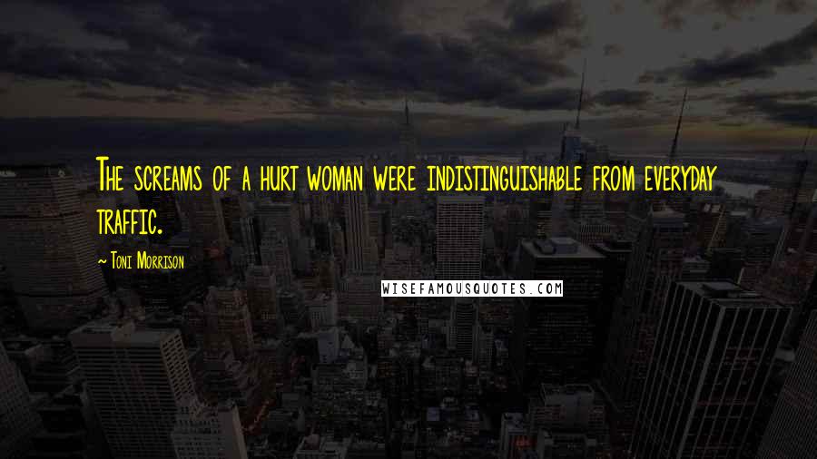 Toni Morrison Quotes: The screams of a hurt woman were indistinguishable from everyday traffic.