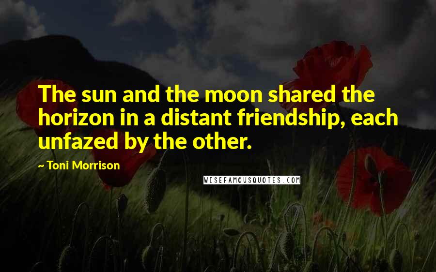 Toni Morrison Quotes: The sun and the moon shared the horizon in a distant friendship, each unfazed by the other.