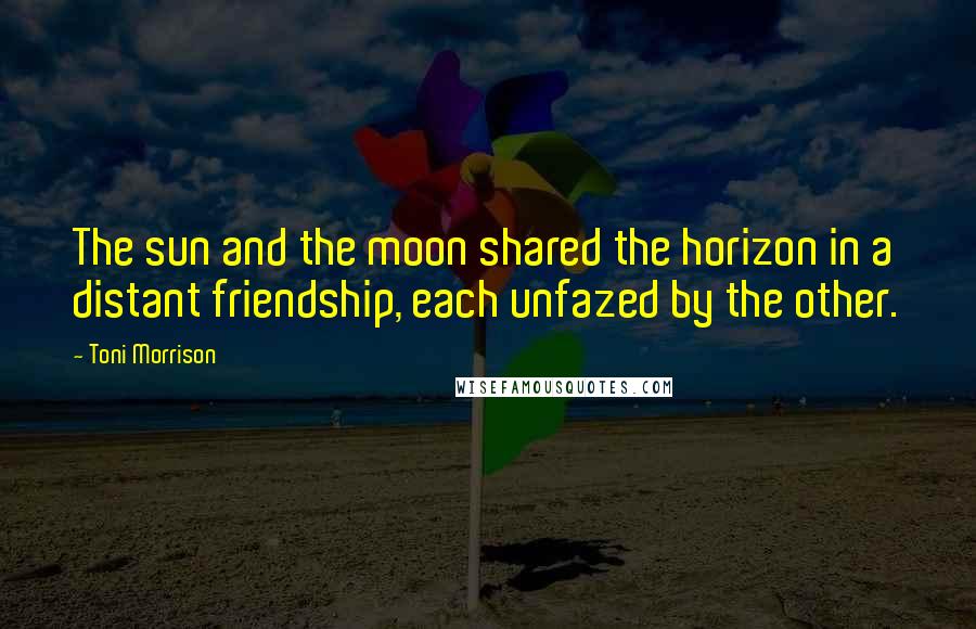 Toni Morrison Quotes: The sun and the moon shared the horizon in a distant friendship, each unfazed by the other.