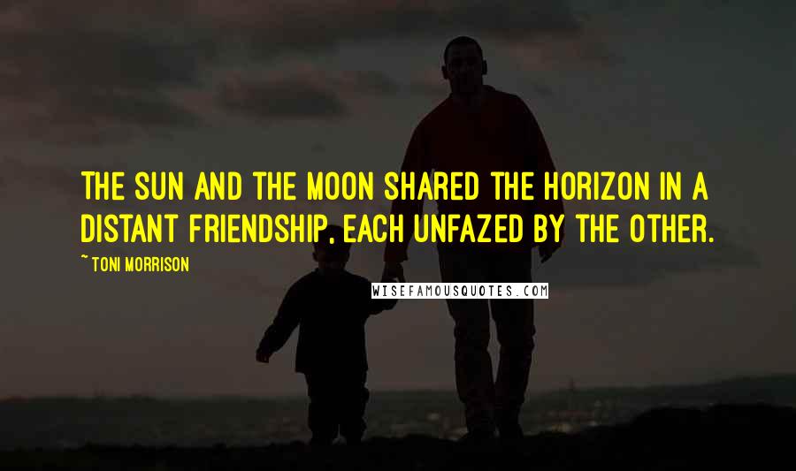 Toni Morrison Quotes: The sun and the moon shared the horizon in a distant friendship, each unfazed by the other.