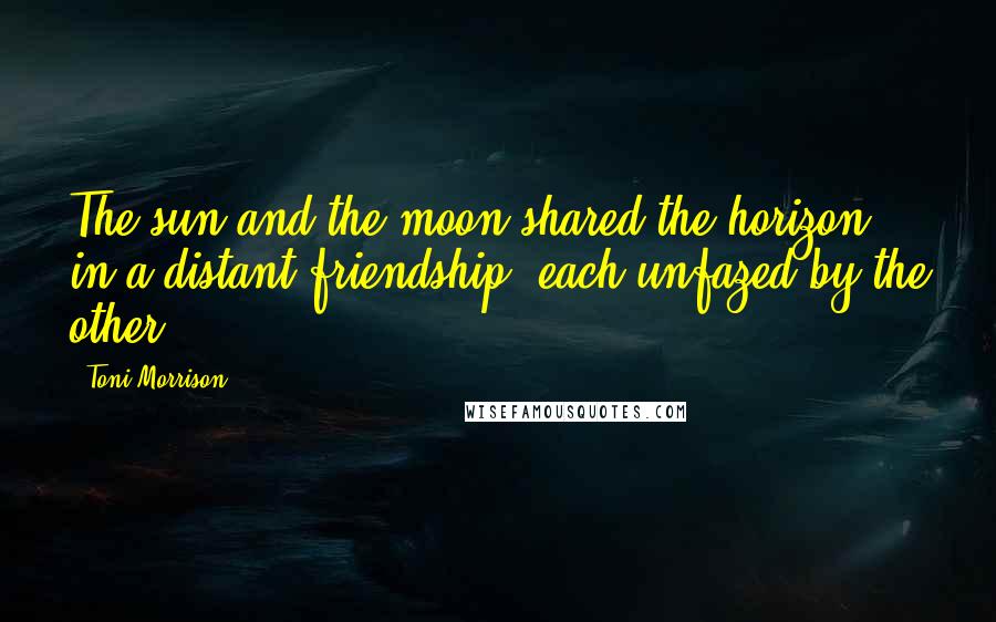 Toni Morrison Quotes: The sun and the moon shared the horizon in a distant friendship, each unfazed by the other.