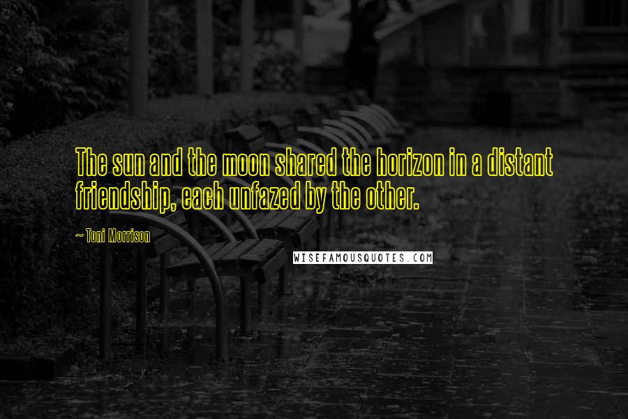 Toni Morrison Quotes: The sun and the moon shared the horizon in a distant friendship, each unfazed by the other.