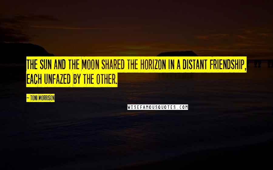 Toni Morrison Quotes: The sun and the moon shared the horizon in a distant friendship, each unfazed by the other.