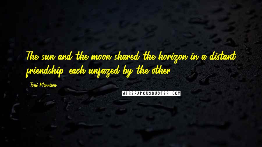 Toni Morrison Quotes: The sun and the moon shared the horizon in a distant friendship, each unfazed by the other.