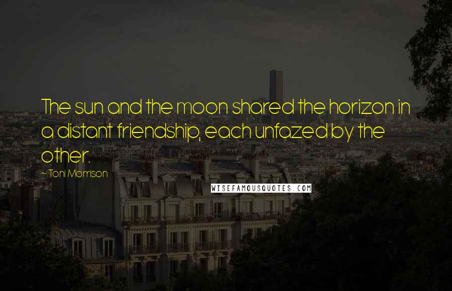 Toni Morrison Quotes: The sun and the moon shared the horizon in a distant friendship, each unfazed by the other.