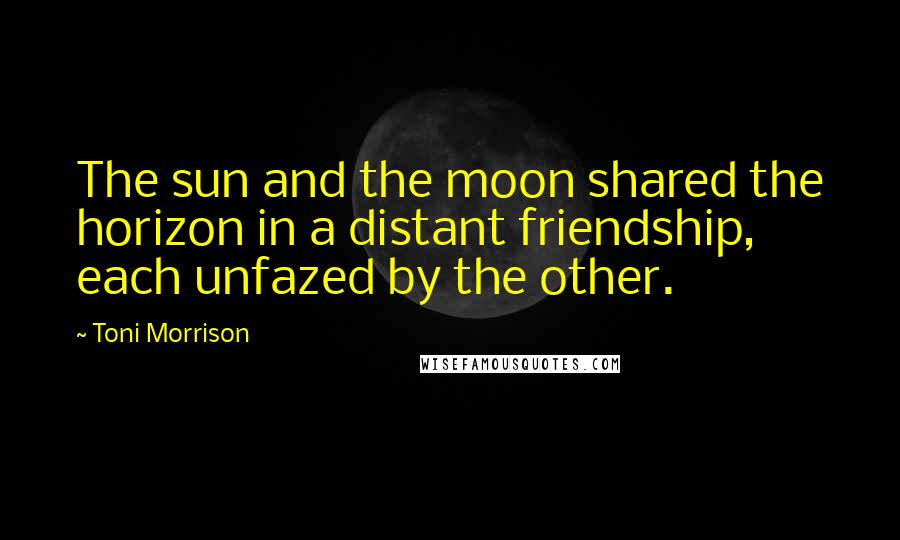 Toni Morrison Quotes: The sun and the moon shared the horizon in a distant friendship, each unfazed by the other.