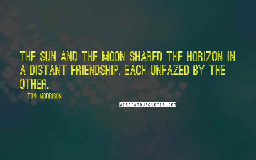 Toni Morrison Quotes: The sun and the moon shared the horizon in a distant friendship, each unfazed by the other.