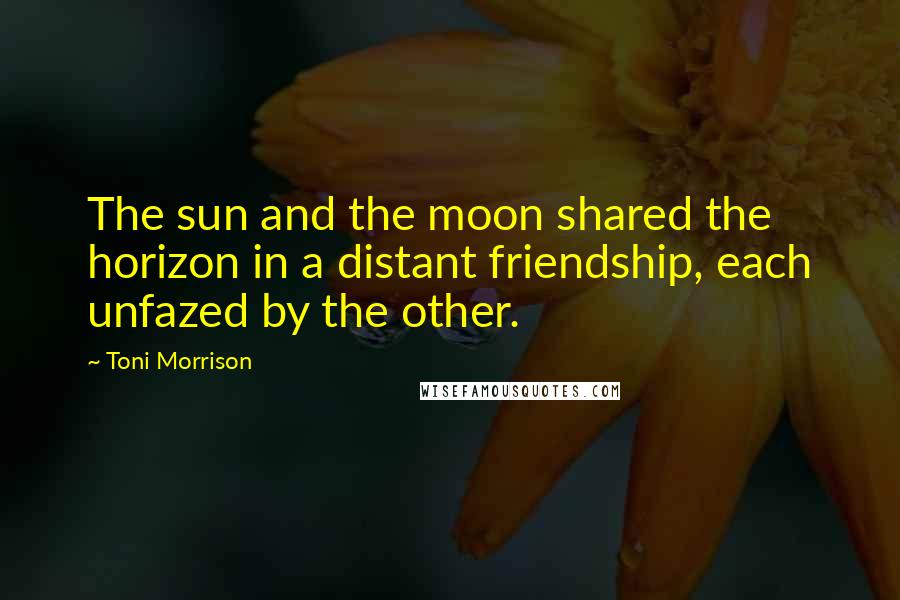 Toni Morrison Quotes: The sun and the moon shared the horizon in a distant friendship, each unfazed by the other.