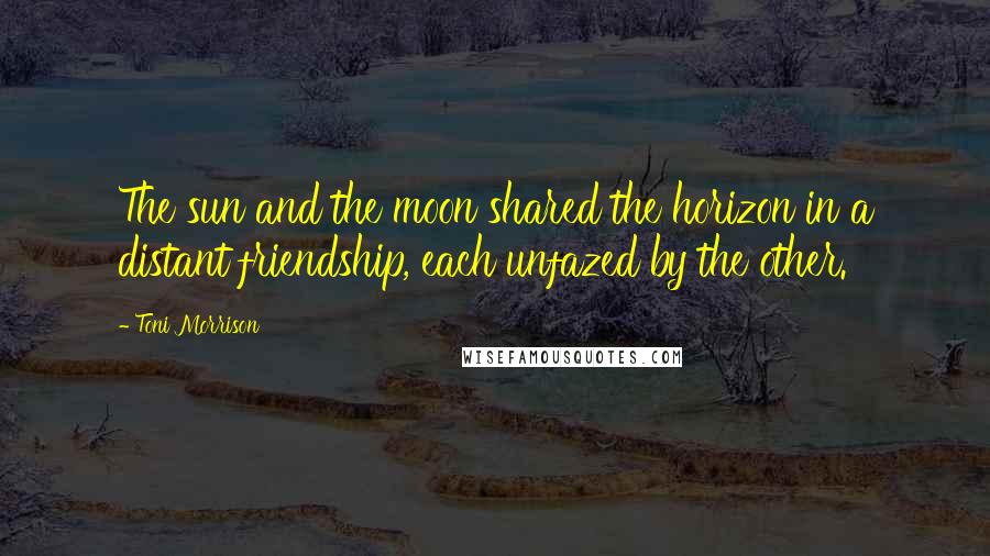 Toni Morrison Quotes: The sun and the moon shared the horizon in a distant friendship, each unfazed by the other.