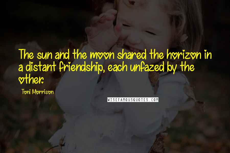 Toni Morrison Quotes: The sun and the moon shared the horizon in a distant friendship, each unfazed by the other.