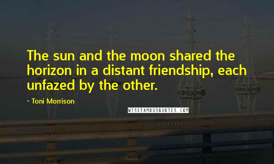 Toni Morrison Quotes: The sun and the moon shared the horizon in a distant friendship, each unfazed by the other.