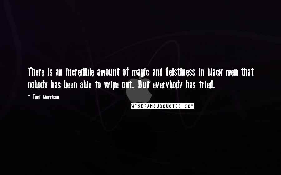 Toni Morrison Quotes: There is an incredible amount of magic and feistiness in black men that nobody has been able to wipe out. But everybody has tried.