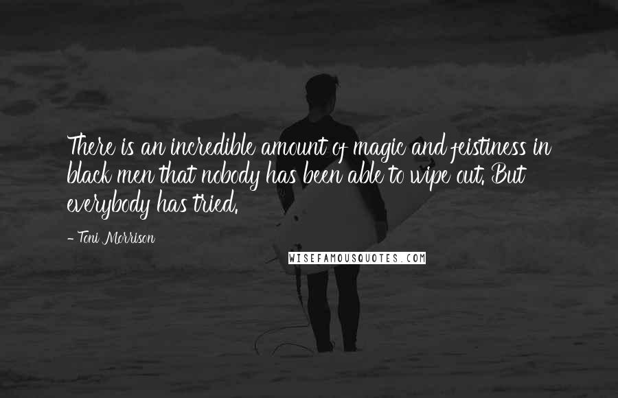 Toni Morrison Quotes: There is an incredible amount of magic and feistiness in black men that nobody has been able to wipe out. But everybody has tried.