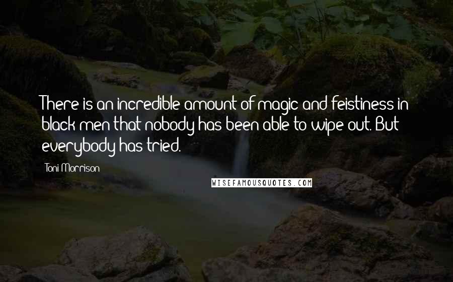 Toni Morrison Quotes: There is an incredible amount of magic and feistiness in black men that nobody has been able to wipe out. But everybody has tried.