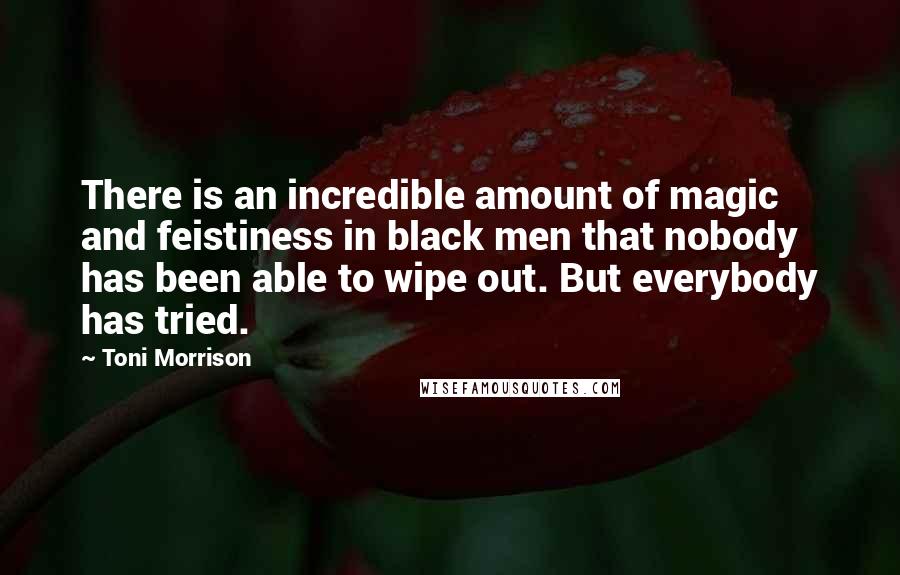 Toni Morrison Quotes: There is an incredible amount of magic and feistiness in black men that nobody has been able to wipe out. But everybody has tried.