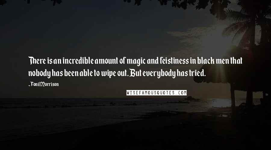 Toni Morrison Quotes: There is an incredible amount of magic and feistiness in black men that nobody has been able to wipe out. But everybody has tried.