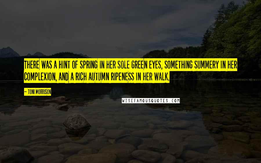 Toni Morrison Quotes: There was a hint of spring in her sole green eyes, something summery in her complexion, and a rich autumn ripeness in her walk.