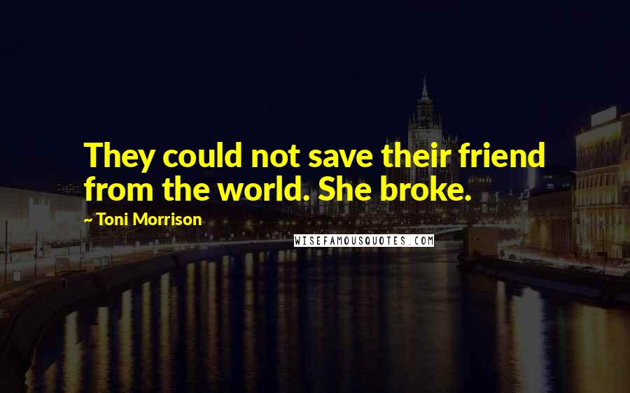 Toni Morrison Quotes: They could not save their friend from the world. She broke.
