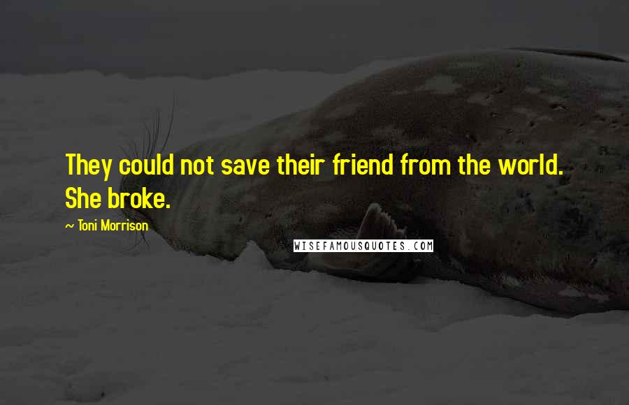 Toni Morrison Quotes: They could not save their friend from the world. She broke.