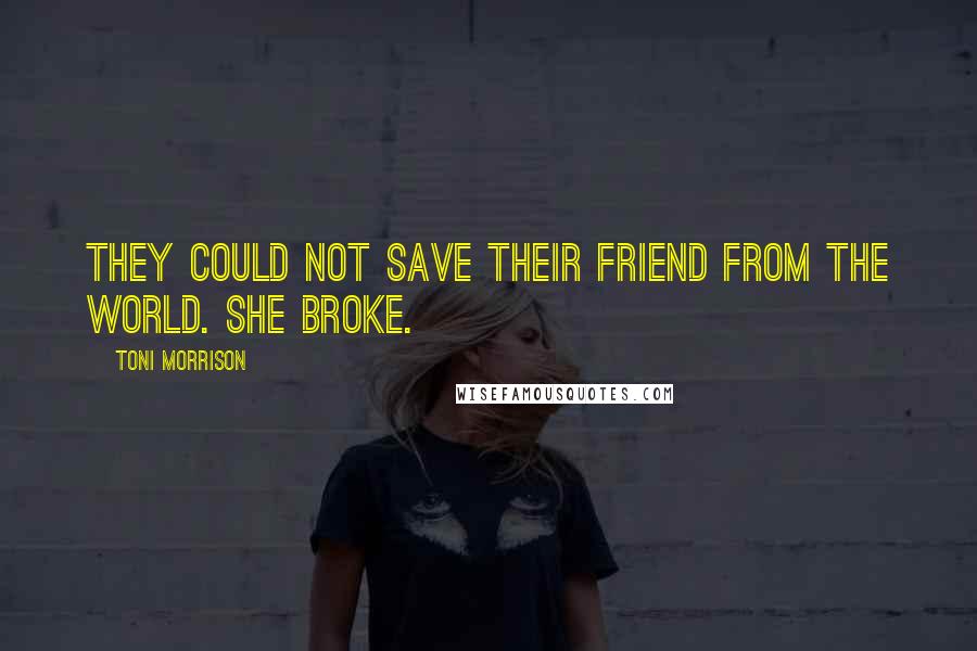 Toni Morrison Quotes: They could not save their friend from the world. She broke.
