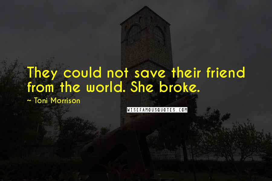 Toni Morrison Quotes: They could not save their friend from the world. She broke.