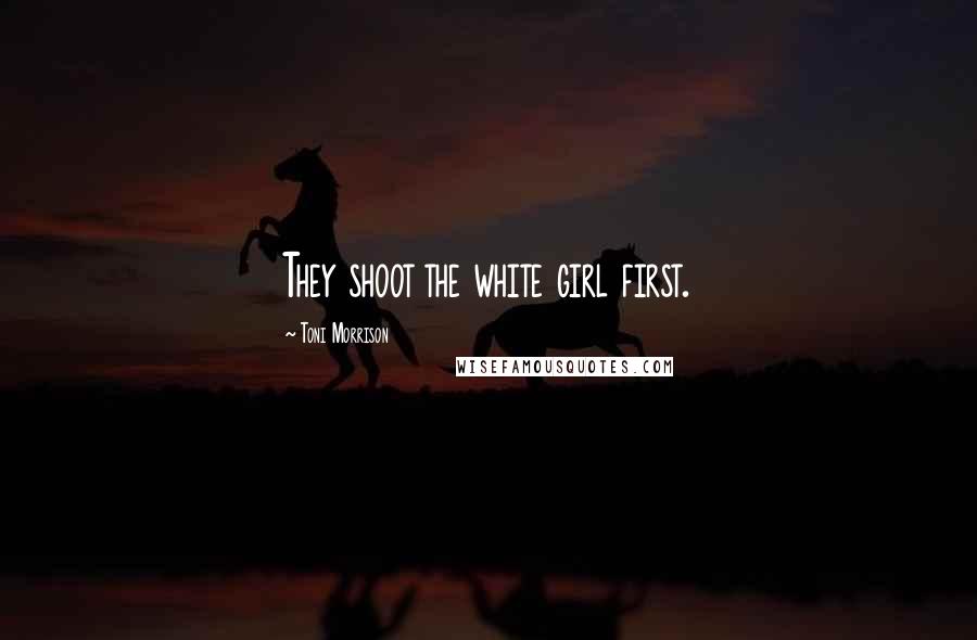 Toni Morrison Quotes: They shoot the white girl first.