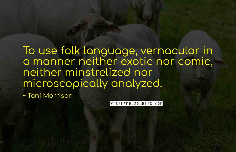 Toni Morrison Quotes: To use folk language, vernacular in a manner neither exotic nor comic, neither minstrelized nor microscopically analyzed.