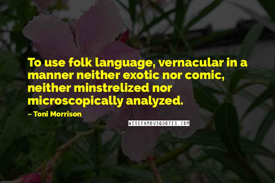 Toni Morrison Quotes: To use folk language, vernacular in a manner neither exotic nor comic, neither minstrelized nor microscopically analyzed.